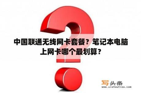 中国联通无线网卡套餐？笔记本电脑上网卡哪个最划算？