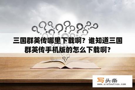 三国群英传哪里下载啊？谁知道三国群英传手机版的怎么下载啊？