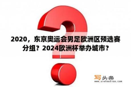 2020，东京奥运会男足欧洲区预选赛分组？2024欧洲杯举办城市？