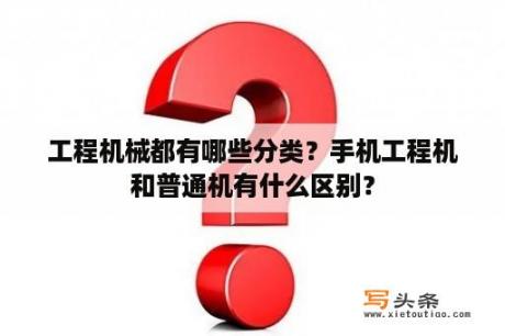 工程机械都有哪些分类？手机工程机和普通机有什么区别？