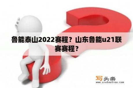 鲁能泰山2022赛程？山东鲁能u21联赛赛程？