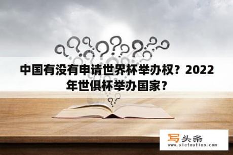 中国有没有申请世界杯举办权？2022年世俱杯举办国家？