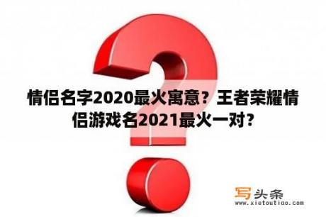 情侣名字2020最火寓意？王者荣耀情侣游戏名2021最火一对？