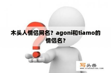 木头人情侣网名？agoni和tiamo的情侣名？