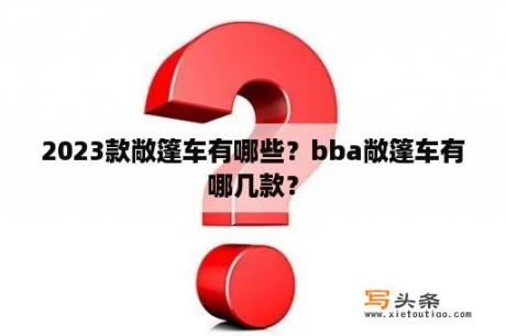 2023款敞篷车有哪些？bba敞篷车有哪几款？