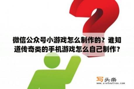 微信公众号小游戏怎么制作的？谁知道传奇类的手机游戏怎么自己制作？