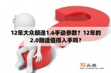 12年大众朗逸1.6手动参数？12年的2.0朗逸值得入手吗？