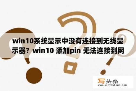 win10系统显示中没有连接到无线显示器？win10 添加pin 无法连接到网络？