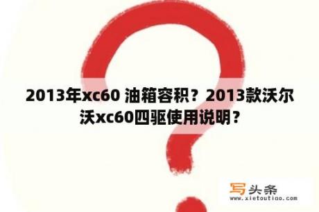 2013年xc60 油箱容积？2013款沃尔沃xc60四驱使用说明？