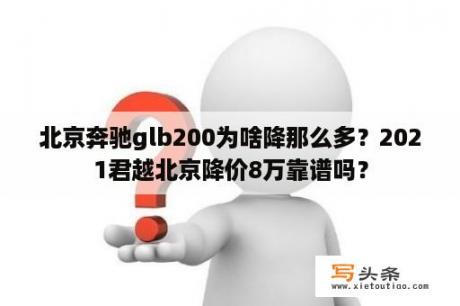 北京奔驰glb200为啥降那么多？2021君越北京降价8万靠谱吗？