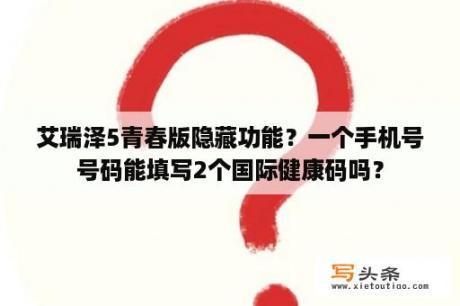 艾瑞泽5青春版隐藏功能？一个手机号号码能填写2个国际健康码吗？