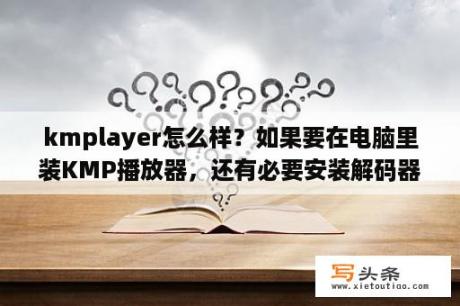 kmplayer怎么样？如果要在电脑里装KMP播放器，还有必要安装解码器吗？