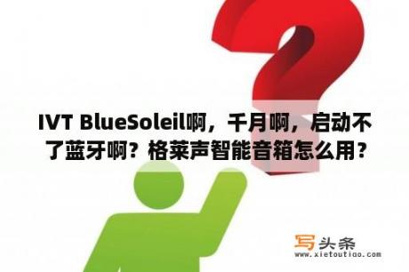 IVT BlueSoleil啊，千月啊，启动不了蓝牙啊？格莱声智能音箱怎么用？