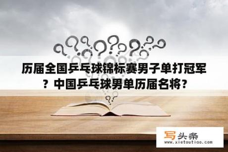 历届全国乒乓球锦标赛男子单打冠军？中国乒乓球男单历届名将？