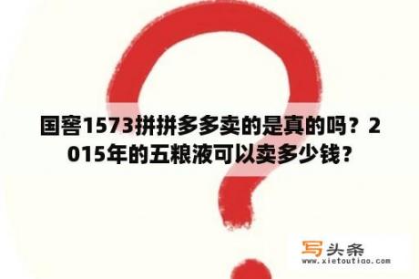 国窖1573拼拼多多卖的是真的吗？2015年的五粮液可以卖多少钱？