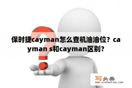 保时捷cayman怎么查机油油位？cayman s和cayman区别？