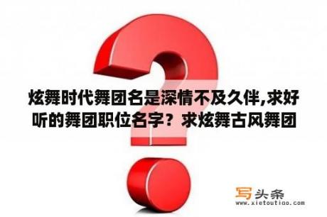 炫舞时代舞团名是深情不及久伴,求好听的舞团职位名字？求炫舞古风舞团名称及其职位？