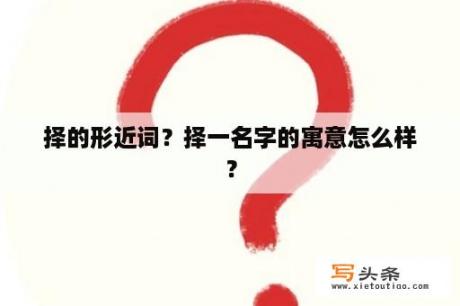 择的形近词？择一名字的寓意怎么样？