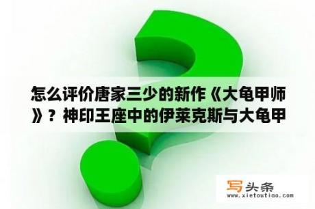 怎么评价唐家三少的新作《大龟甲师》？神印王座中的伊莱克斯与大龟甲师中的路小遗谁更厉害？