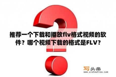 推荐一个下载和播放flv格式视频的软件？哪个视频下载的格式是FLV？