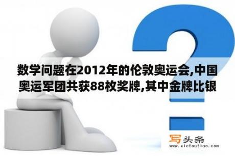 数学问题在2012年的伦敦奥运会,中国奥运军团共获88枚奖牌,其中金牌比银牌多11枚,银牌比铜牌多4枚.金牌,银？2012伦敦奥运会中国有多少铜牌？