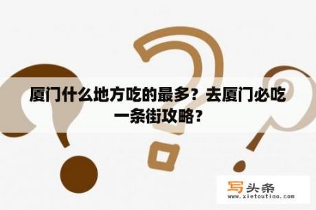 厦门什么地方吃的最多？去厦门必吃一条街攻略？