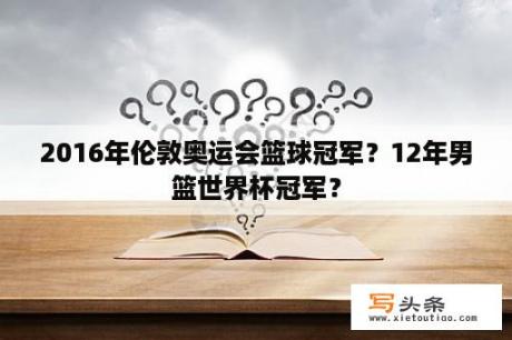 2016年伦敦奥运会篮球冠军？12年男篮世界杯冠军？