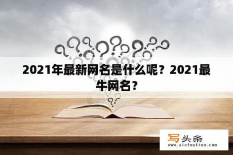 2021年最新网名是什么呢？2021最牛网名？