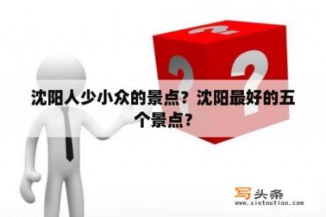 沈阳人少小众的景点？沈阳最好的五个景点？