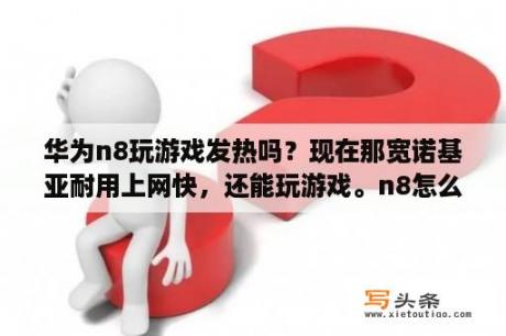 华为n8玩游戏发热吗？现在那宽诺基亚耐用上网快，还能玩游戏。n8怎么样？