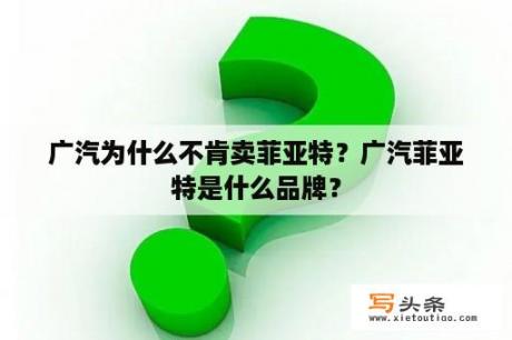 广汽为什么不肯卖菲亚特？广汽菲亚特是什么品牌？