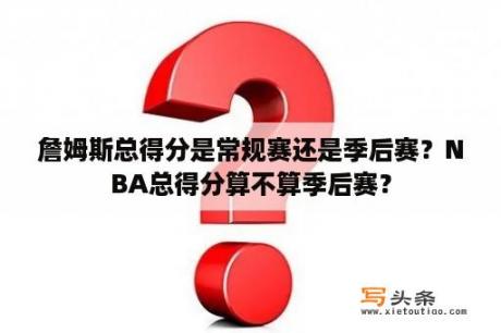 詹姆斯总得分是常规赛还是季后赛？NBA总得分算不算季后赛？