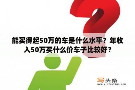 能买得起50万的车是什么水平？年收入50万买什么价车子比较好？