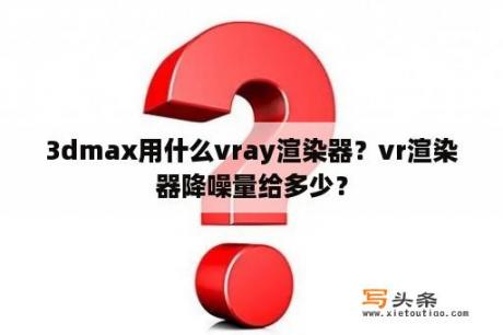 3dmax用什么vray渲染器？vr渲染器降噪量给多少？