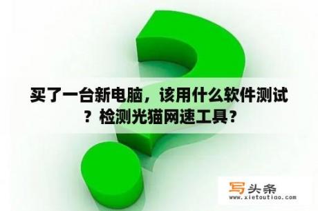 买了一台新电脑，该用什么软件测试？检测光猫网速工具？