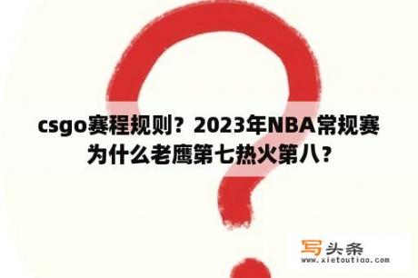 csgo赛程规则？2023年NBA常规赛为什么老鹰第七热火第八？