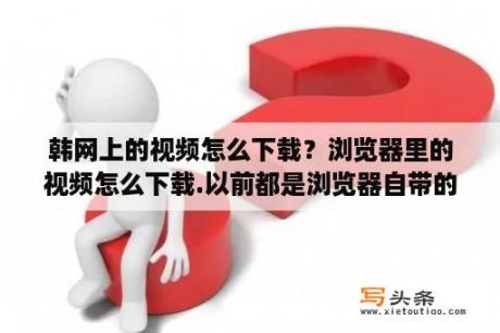 韩网上的视频怎么下载？浏览器里的视频怎么下载.以前都是浏览器自带的，鼠标指在视频那就有下载的选项，如何换成那样？