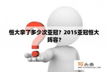 恒大拿了多少次亚冠？2015亚冠恒大阵容？