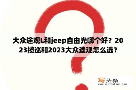 大众途观L和jeep自由光哪个好？2023揽巡和2023大众途观怎么选？