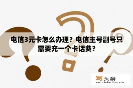 电信3元卡怎么办理？电信主号副号只需要充一个卡话费？