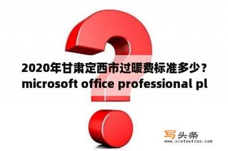 2020年甘肃定西市过暖费标准多少？microsoft office professional plus 2010找不到怎么办？