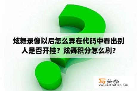 炫舞录像以后怎么弄在代码中看出别人是否开挂？炫舞积分怎么刷？