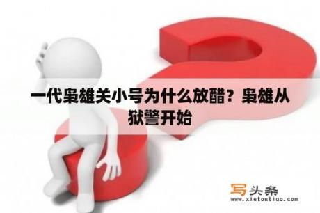 一代枭雄关小号为什么放醋？枭雄从狱警开始