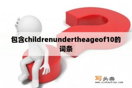 包含childrenundertheageof10的词条