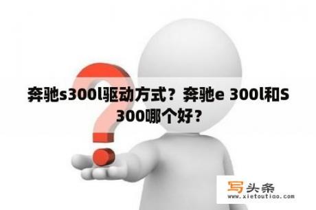 奔驰s300l驱动方式？奔驰e 300l和S300哪个好？