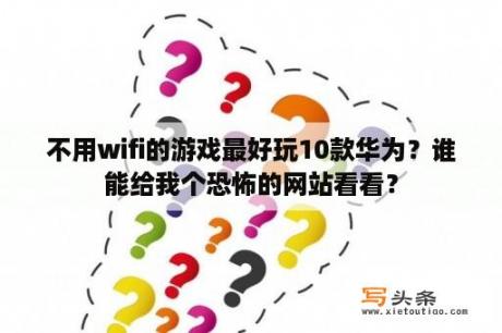 不用wifi的游戏最好玩10款华为？谁能给我个恐怖的网站看看？