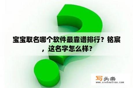 宝宝取名哪个软件最靠谱排行？铭宸，这名字怎么样？