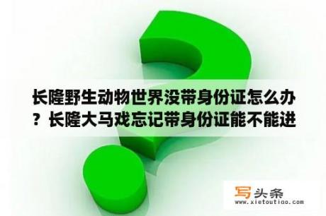 长隆野生动物世界没带身份证怎么办？长隆大马戏忘记带身份证能不能进？