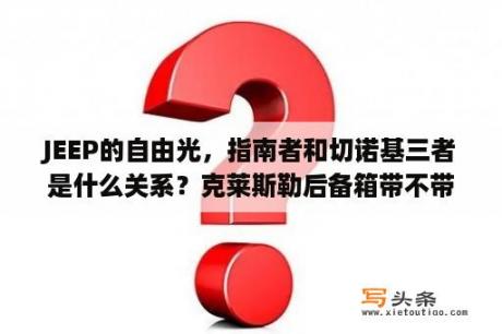 JEEP的自由光，指南者和切诺基三者是什么关系？克莱斯勒后备箱带不带自动开启的？