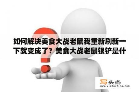 如何解决美食大战老鼠我重新刷新一下就变成了？美食大战老鼠银铲是什么？